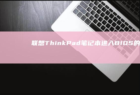 联想ThinkPad笔记本进入BIOS的5种快捷键组合及型号差异解析 (联想thinkbook)