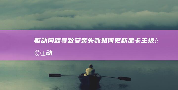 驱动问题导致安装失败：如何更新显卡/主板驱动恢复安装功能 (驱动问题导致电脑内存占用怎么解决)