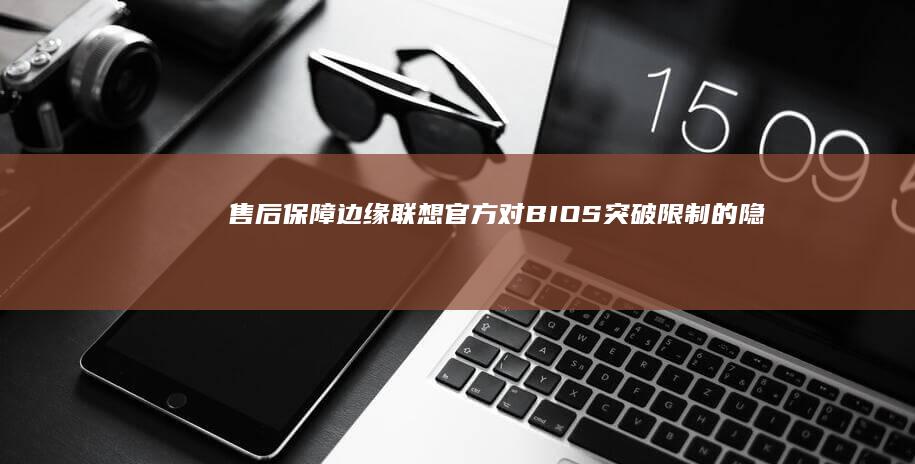 售后保障边缘：联想官方对BIOS突破限制的隐性支持与技术白皮书解读 (售后 保障)