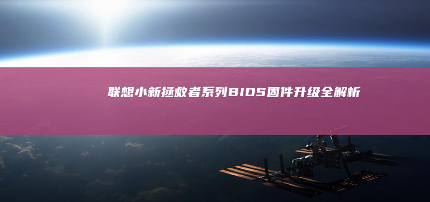 联想小新/拯救者系列BIOS固件升级全解析：版本号查询与官方工具下载避坑指南 (联想小新拯救者)