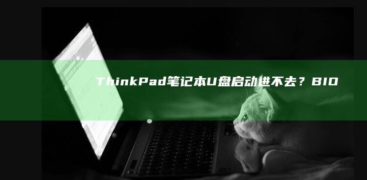 ThinkPad笔记本U盘启动进不去？BIOS/UEFI设置与故障排查全流程详解 (thinkpad)