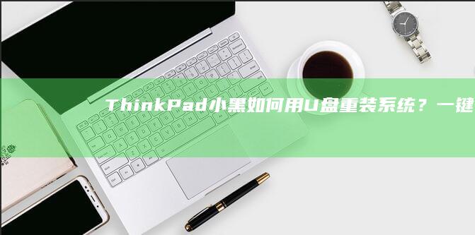 ThinkPad小黑如何用U盘重装系统？一键进入LEGACY模式与UEFI模式切换指南 (thinkpad)