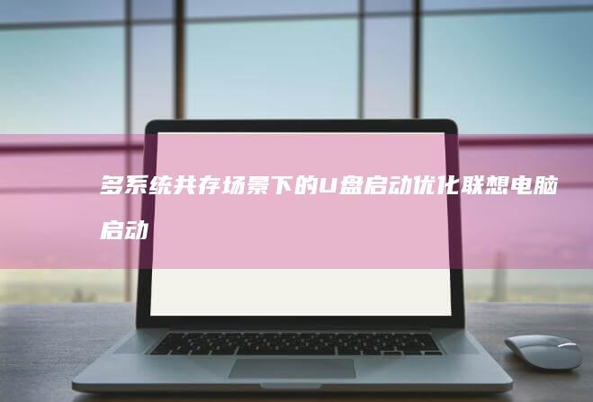 多系统共存场景下的U盘启动优化：联想电脑启动管理器配置与多重引导修复技巧 (三系统共存)