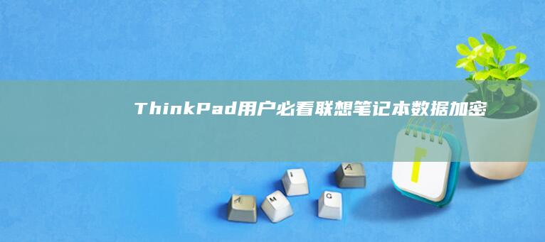 ThinkPad用户必看：联想笔记本数据加密方案对比与实施步骤 (thinkpad进入BIOS方法)