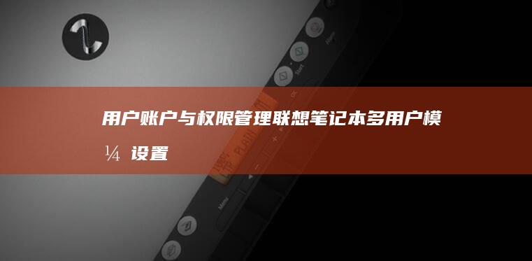 用户账户与权限管理：联想笔记本多用户模式设置与访客账户安全配置 (用户账户与权限的区别)