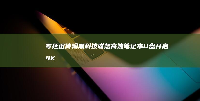 零延迟传输黑科技：联想高端笔记本U盘开启4K视频秒速读取的移动办公新时代 (信号传输的零延迟)