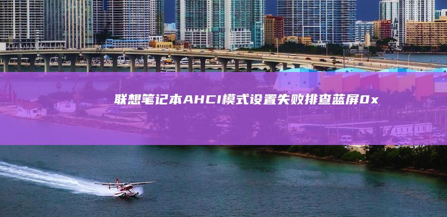 联想笔记本AHCI模式设置失败排查：蓝屏0x4故障代码修复与系统补丁更新指南 (联想笔记本ai写作怎么关闭)