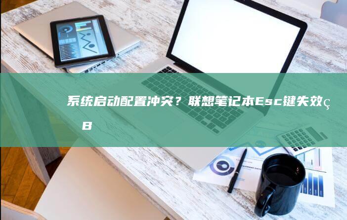 系统启动配置冲突？联想笔记本Esc键失效的BIOS设置恢复指南 (系统启动配置文件)