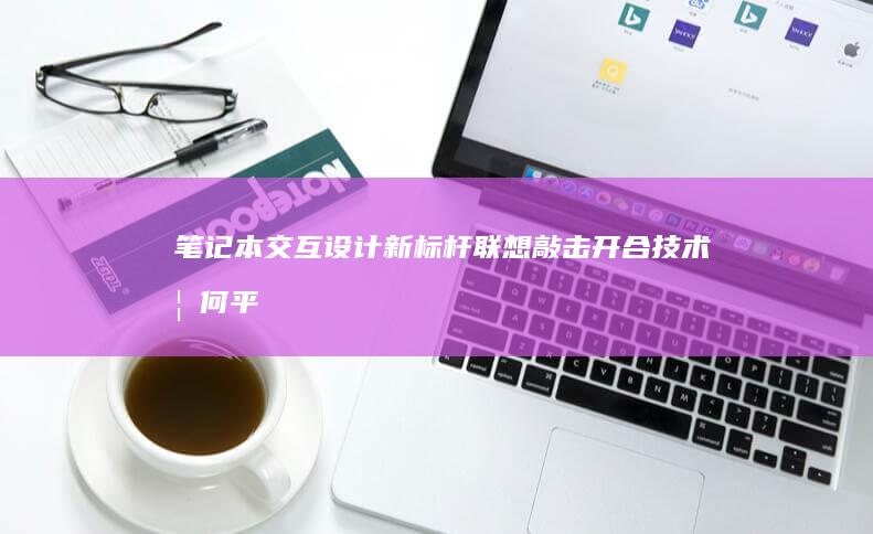 笔记本交互设计新标杆：联想敲击开合技术如何平衡创新与实用性 (笔记本交互设置在哪里)