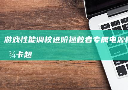 游戏性能调校进阶：拯救者专属电源模式与显卡超频设置技巧 (游戏性能调校哪家强)