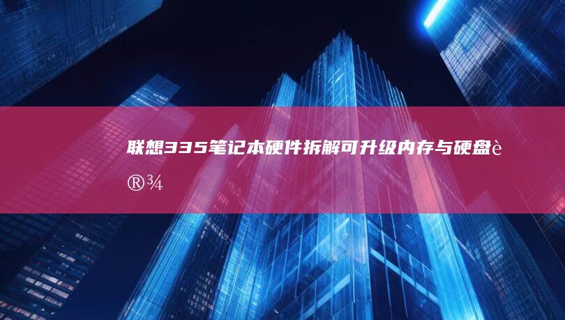 联想335笔记本硬件拆解：可升级内存与硬盘设计，DIY玩家自主扩容方案详解 (联想3350笔记本)