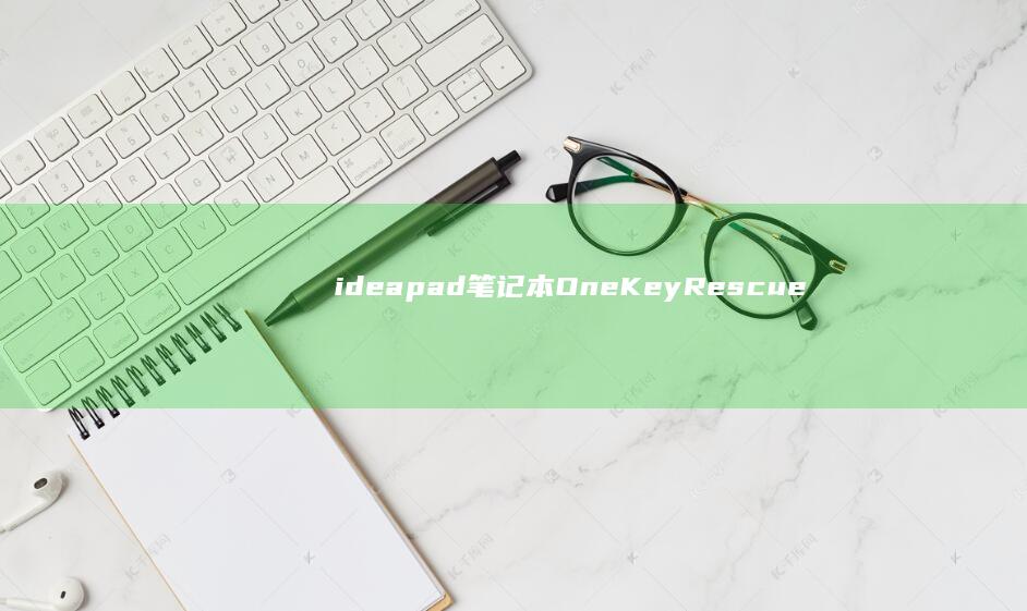 ideapad笔记本OneKey Rescue快捷启动深度测评：系统修复、数据备份与一键恢复操作全流程 (ideapad是什么牌子)