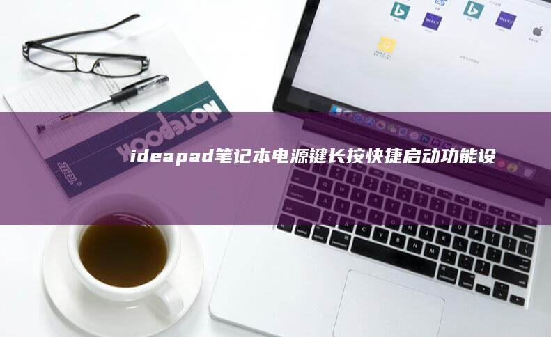 ideapad笔记本电源键长按快捷启动功能设置指南：休眠/关机/重启模式切换与安全防护策略 (ideapad)