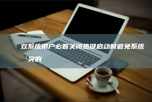 双系统用户必看：关闭热键启动时避免系统冲突的操作规范与备份策略 (双系统用户必须登录吗)