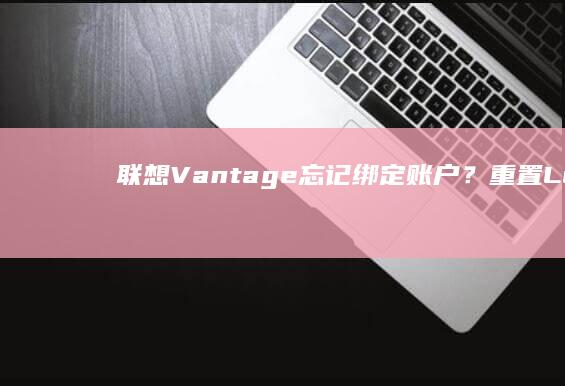 联想Vantage忘记绑定账户？重置Lenovo电脑管家与恢复出厂设置的利弊分析 (联想vantage干什么的)