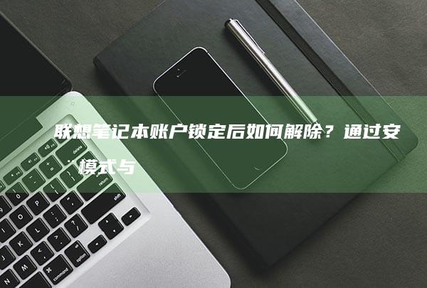 联想笔记本账户锁定后如何解除？通过安全模式与系统还原点的应急解决方案 (联想笔记本账户名字怎么改)