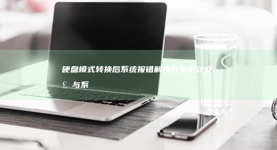 硬盘模式转换后系统报错解决方案：驱动安装与系统重装操作指南 (硬盘模式转换会不会格式化其他磁盘)