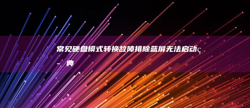 常见硬盘模式转换故障排除：蓝屏、无法启动等典型问题解决方案 (常见硬盘模式有哪几种)