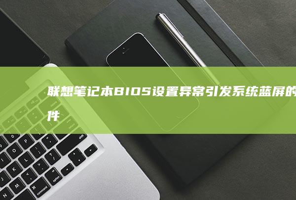 联想笔记本BIOS设置异常引发系统蓝屏的硬件兼容性解决方案 (联想笔记本bios怎么恢复出厂设置)