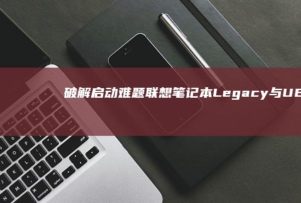 破解启动难题：联想笔记本Legacy与UEFI模式切换的硬件限制与安全引导设置 (破解启动难题的软件)