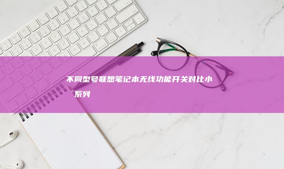 不同型号联想笔记本无线功能开关对比：小新系列、拯救者游戏本与ThinkPad商务本操作差异指南 (不同型号联想笔记本电脑电源线可以混用吗?)