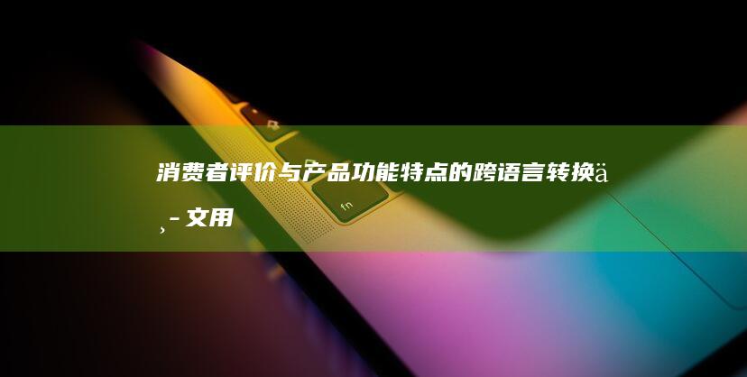 消费者评价与产品功能特点的跨语言转换：中文用户评论到英文产品卖点的再创作 (消费者评价与评分分析的四个方面)