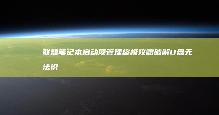 联想笔记本启动项管理终极攻略：破解U盘无法识别/黑屏/卡顿等常见问题解决方案 (联想笔记本启动u盘按什么键)