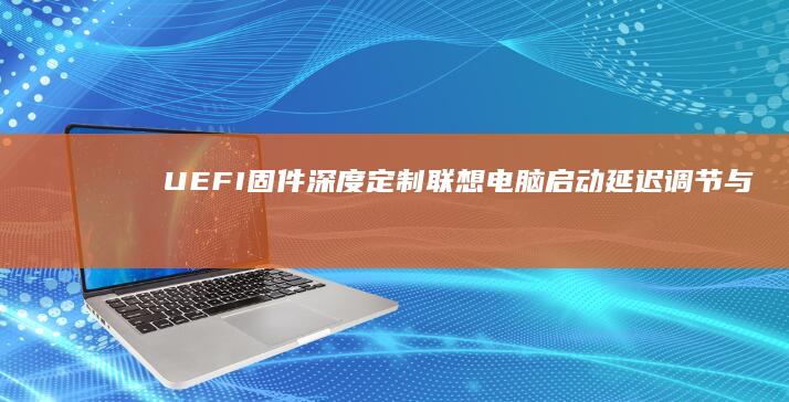 UEFI固件深度定制：联想电脑启动延迟调节与Lenovo预装软件开机加速策略配置指南 (uefi固件设置是什么)