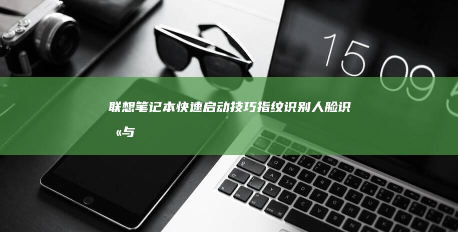 联想笔记本快速启动技巧：指纹识别、人脸识别与电源管理模式配置 (联想笔记本快捷启动键是哪个键)