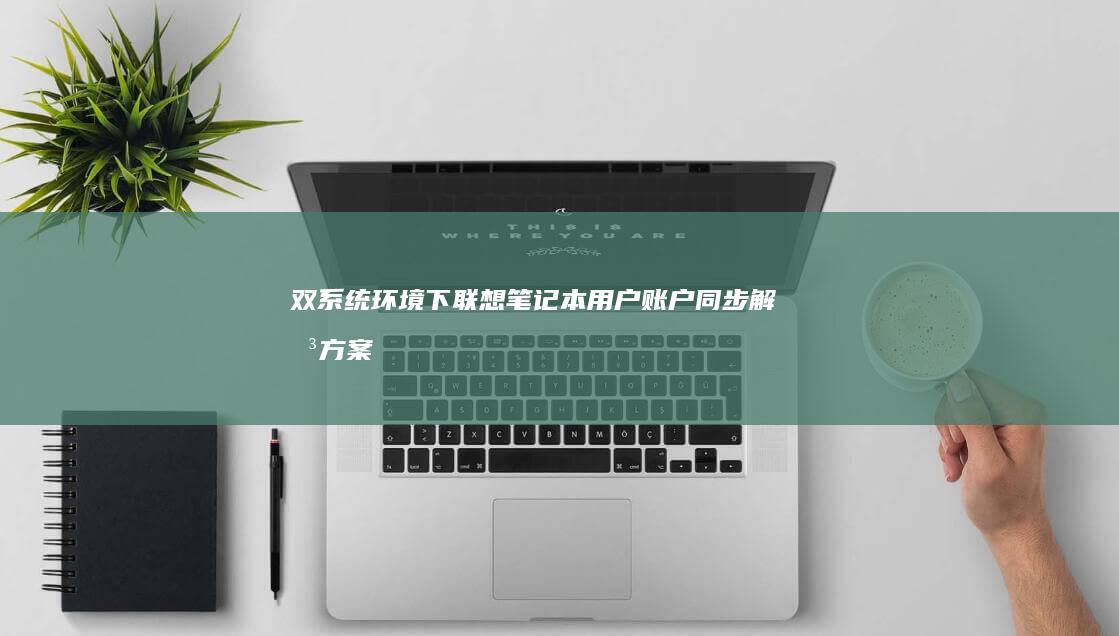 双系统环境下联想笔记本用户账户同步解决方案：避免数据丢失的操作规范 (双系统弊端)