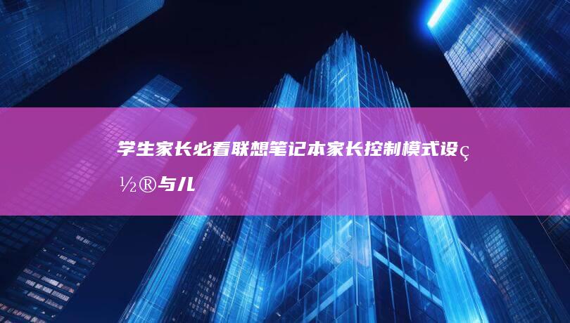 学生家长必看：联想笔记本家长控制模式设置与儿童用户账户管理全攻略 (学生家长必看的电影)