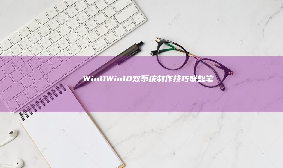 Win11/Win10双系统制作技巧：联想笔记本U盘多系统启动盘的制作与分区管理 (win11什么时候发布的)