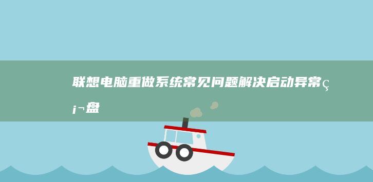 联想电脑重做系统常见问题解决：启动异常/硬盘识别/网络驱动缺失等故障处理 (联想电脑重做系统按f几进入)