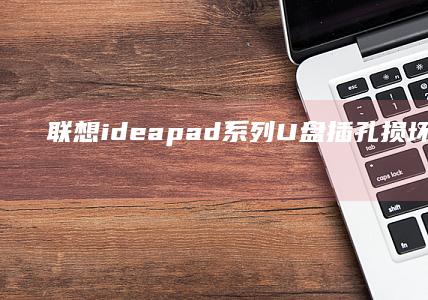 联想ideapad系列U盘插孔损坏后的官方维修政策与第三方维修注意事项 (联想ideapad)