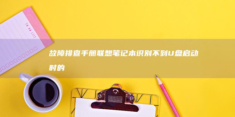 故障排查手册：联想笔记本识别不到U盘启动时的硬件检测与BIOS固件更新方法 (故障排查手册怎么写)