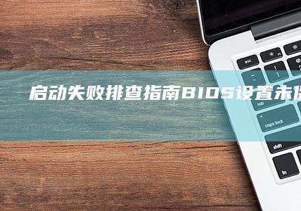 启动失败排查指南：BIOS设置未保存/光驱介质损坏等常见问题解决方案 (启动失败了)