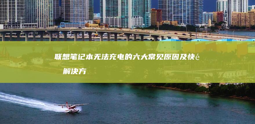 联想笔记本无法充电的六大常见原因及快速解决方法：从硬件检测到软件设置详解 (联想笔记本无线网络找不到wifi)