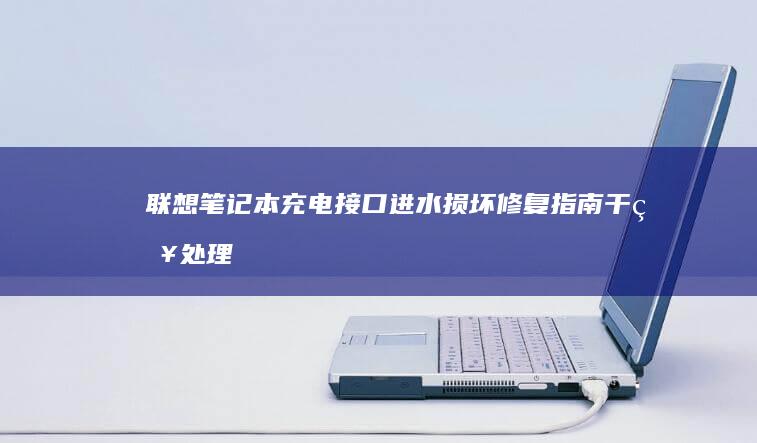 联想笔记本充电接口进水损坏修复指南：干燥处理、焊点检测与专业维修注意事项 (联想笔记本充电充不进去是什么原因)