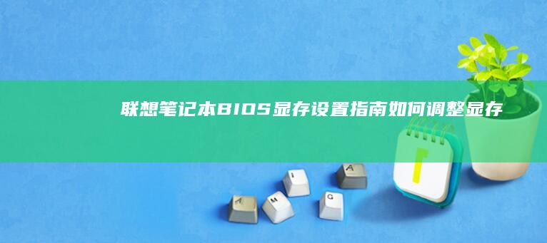 联想笔记本BIOS显存设置指南：如何调整显存分配优化游戏与图形性能 (联想笔记本bios怎么进入)