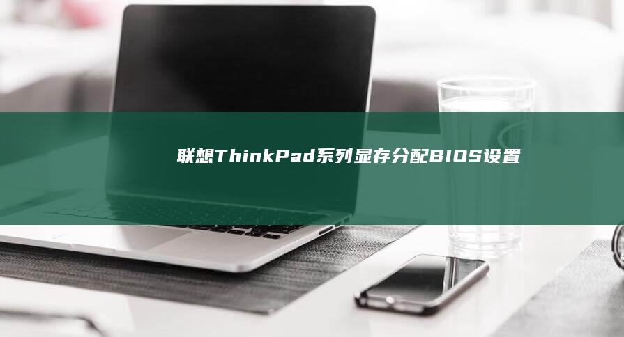 联想ThinkPad系列显存分配BIOS设置方法：专业工作站场景优化方案 (联想thinkbook)