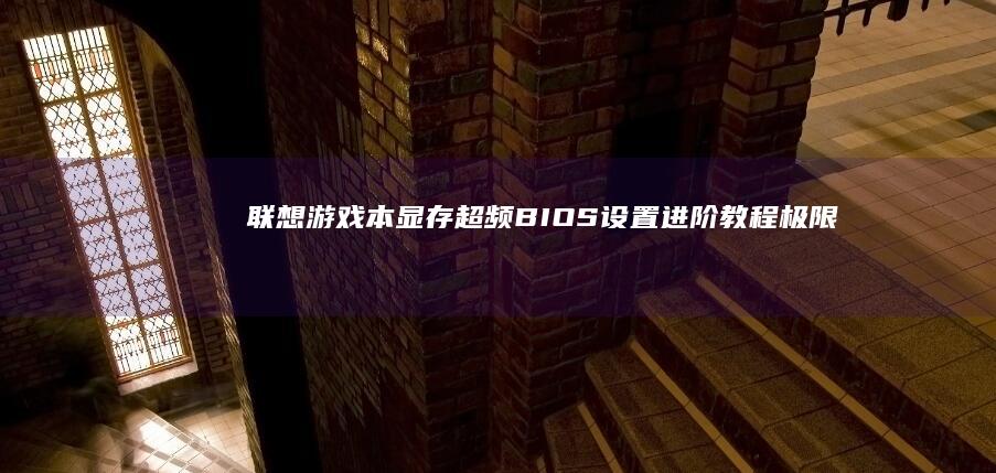 联想游戏本显存超频BIOS设置进阶教程：极限性能调校与稳定性调试 (联想游戏本显卡)