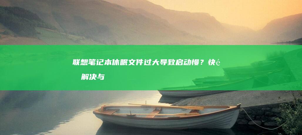 联想笔记本休眠文件过大导致启动慢？快速解决与优化方案 (联想笔记本休眠模式怎么唤醒)