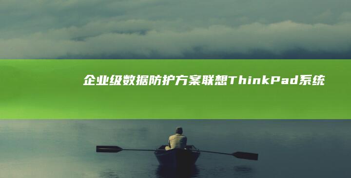 企业级数据防护方案：联想ThinkPad系统备份的加密与验证机制 (企业级数据防泄漏系统)