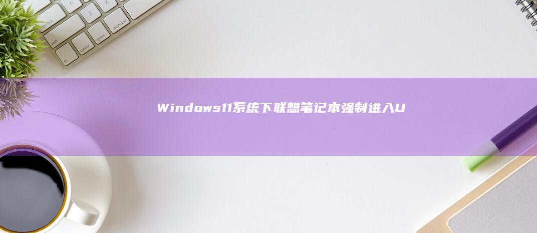 Windows 11系统下联想笔记本强制进入UEFI设置的三步操作指南 (windows)