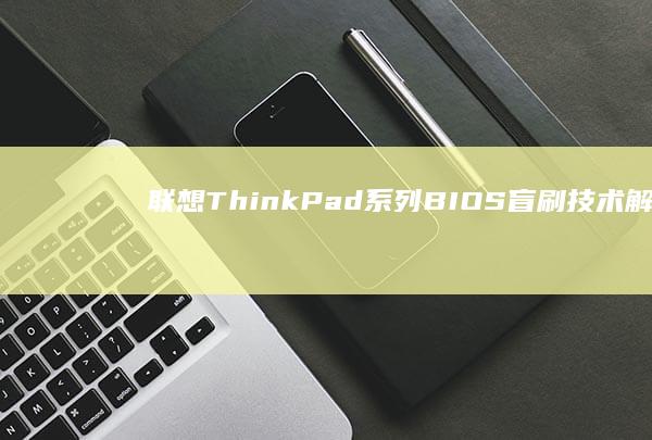 联想ThinkPad系列BIOS盲刷技术解析：适配机型与硬件风险评估 (联想thinkpad)