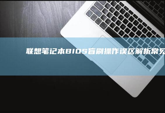 联想笔记本BIOS盲刷操作误区解析：常见错误操作与专业避坑指南 (联想笔记本bios怎么恢复出厂设置)