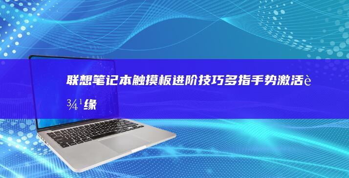 联想笔记本触摸板进阶技巧：多指手势激活、边缘禁用及系统兼容性设置 (联想笔记本触摸板怎么关闭和开启)