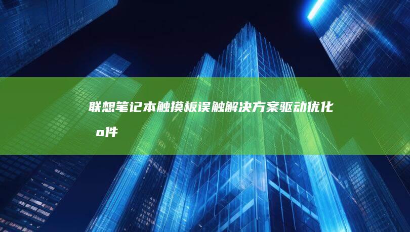 联想笔记本触摸板误触解决方案：驱动优化、固件更新与物理防护指南 (联想笔记本触摸板没反应)