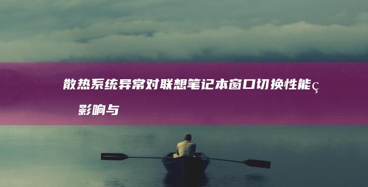 散热系统异常对联想笔记本窗口切换性能的影响与维护技巧 (散热系统异常怎么处理)