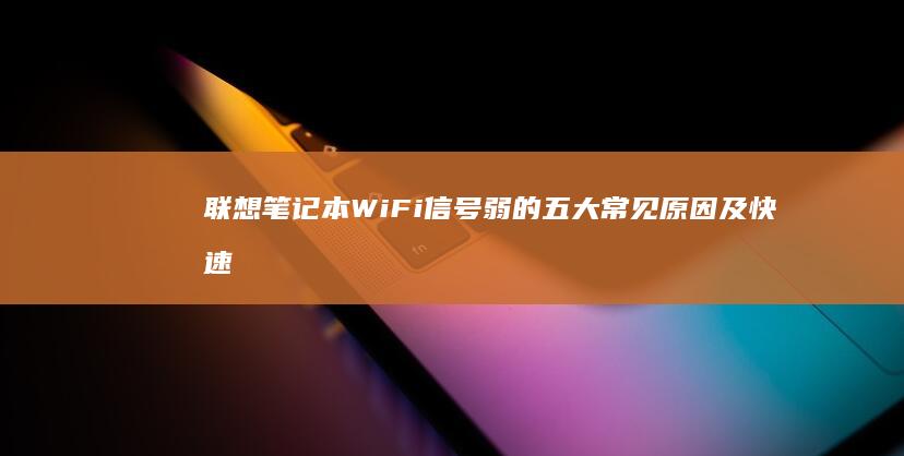 联想笔记本WiFi信号弱的五大常见原因及快速排查指南 (联想笔记本windows7)